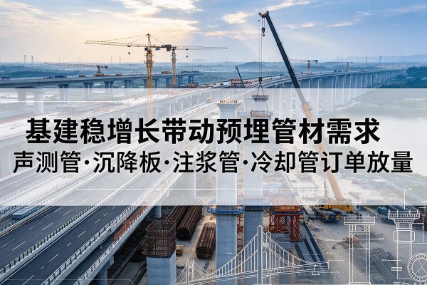 延庆区基建稳增长带动预埋监测管材需求，声测管、沉降板、注浆管订单持续放量